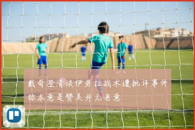 戴奇澄清谈伊劳拉战术遭批评事件称本意是赞美并无恶意